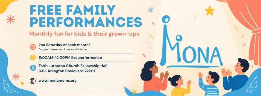 MONA Free Family Performances. Monthly fun for kids and their grown-ups. Second Saturday of each month, 10:00 to 11:00 AM, Faith Lutheran Church Fellowship Hall, 3313 Arlington Boulevard 22201.